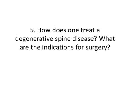 5. How does one treat a degenerative spine disease? What are the indications for surgery?