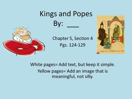 Kings and Popes By: ___ Chapter 5, Section 4 Pgs. 124-129 White pages= Add text, but keep it simple. Yellow pages= Add an image that is meaningful, not.