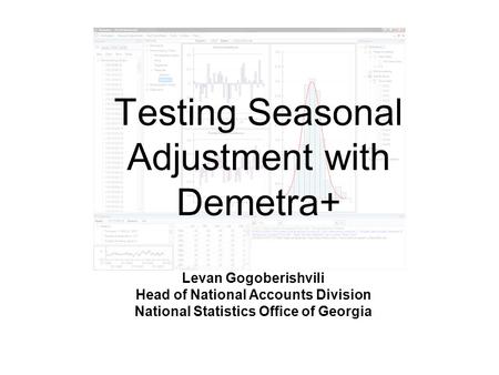 Testing Seasonal Adjustment with Demetra+ Levan Gogoberishvili Head of National Accounts Division National Statistics Office of Georgia.