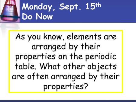 Monday, Sept. 15th Do Now As you know, elements are arranged by their properties on the periodic table. What other objects are often arranged by their.