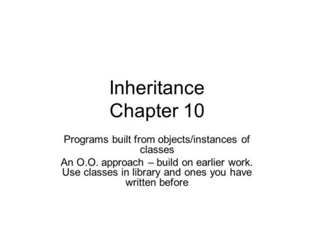 Inheritance Chapter 10 Programs built from objects/instances of classes An O.O. approach – build on earlier work. Use classes in library and ones you have.