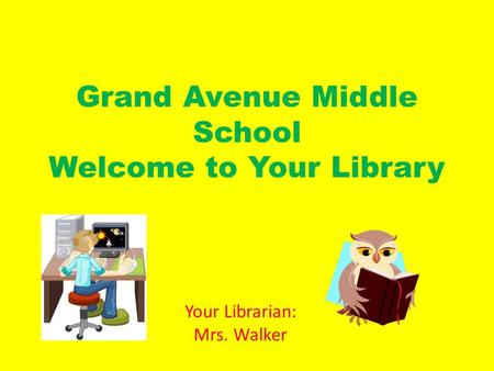 Grand Avenue Middle School Welcome to Your Library Your Librarian: Mrs. Walker.