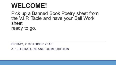 WELCOME! Pick up a Banned Book Poetry sheet from the V.I.P. Table and have your Bell Work sheet ready to go. FRIDAY, 2 OCTOBER 2015 AP LITERATURE AND COMPOSITION.