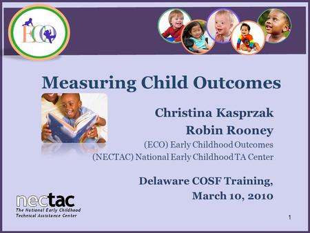 Measuring Child Outcomes Christina Kasprzak Robin Rooney (ECO) Early Childhood Outcomes (NECTAC) National Early Childhood TA Center Delaware COSF Training,