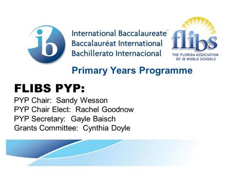 Primary Years Programme FLIBS PYP: PYP Chair: Sandy Wesson PYP Chair Elect: Rachel Goodnow PYP Secretary: Gayle Baisch Grants Committee: Cynthia Doyle.