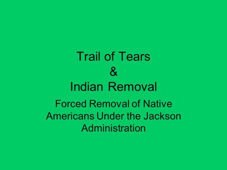 Trail of Tears & Indian Removal Forced Removal of Native Americans Under the Jackson Administration.