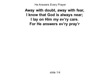 Away with doubt, away with fear, I know that God is always near; I lay on Him my ev’ry care. For He answers ev’ry pray’r slide 1/4 He Answers Every Prayer.