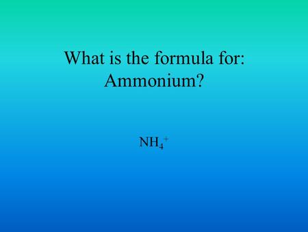 What is the formula for: Ammonium? NH 4 +. What is the formula for: Acetate? CH 3 COO -