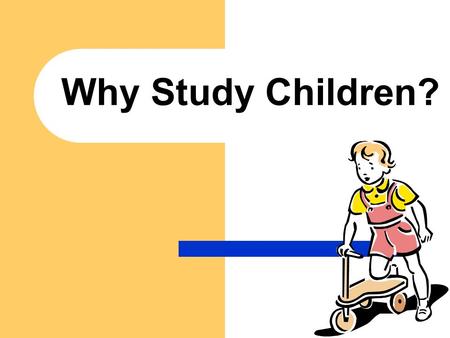 Why Study Children?. Learning about children is important in more ways than you might realize! It can help you better understand children and yourself.