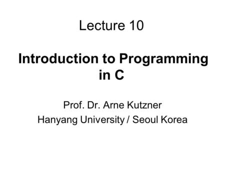 Lecture 10 Introduction to Programming in C Prof. Dr. Arne Kutzner Hanyang University / Seoul Korea.