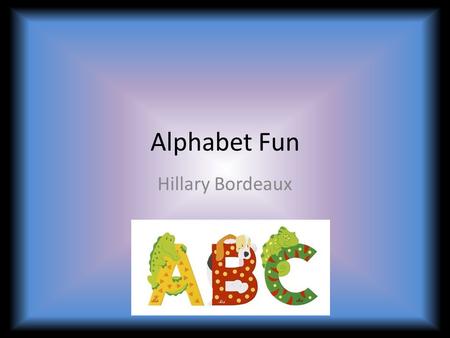 Alphabet Fun Hillary Bordeaux. Essential Questions: Why do we need to know the alphabet? When do we use the alphabet in our everyday life?