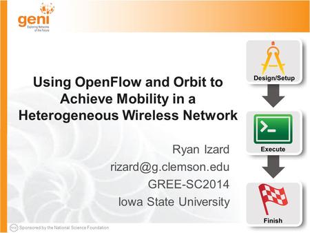 Sponsored by the National Science Foundation Using OpenFlow and Orbit to Achieve Mobility in a Heterogeneous Wireless Network Ryan Izard