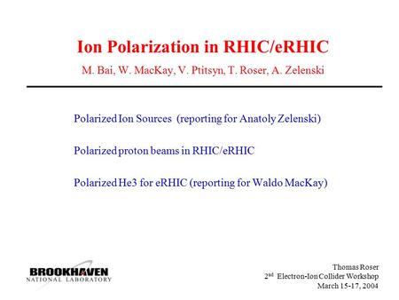 Thomas Roser 2 nd Electron-Ion Collider Workshop March 15-17, 2004 Ion Polarization in RHIC/eRHIC M. Bai, W. MacKay, V. Ptitsyn, T. Roser, A. Zelenski.