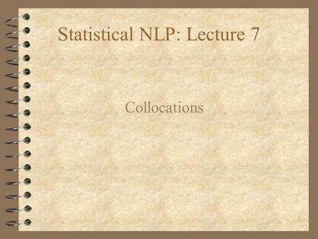 1 Statistical NLP: Lecture 7 Collocations. 2 Introduction 4 Collocations are characterized by limited compositionality. 4 Large overlap between the concepts.