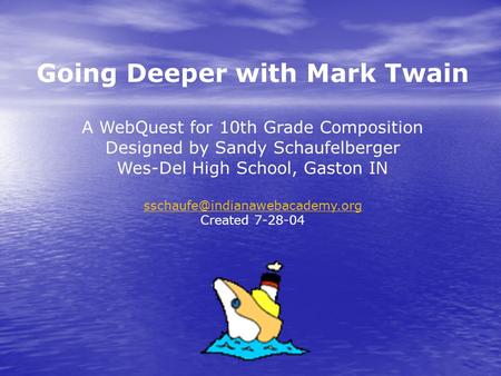 Going Deeper with Mark Twain A WebQuest for 10th Grade Composition Designed by Sandy Schaufelberger Wes-Del High School, Gaston IN