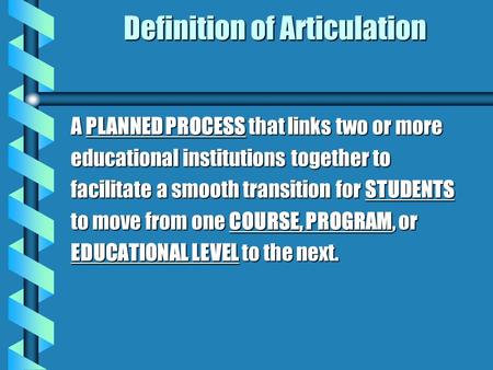Definition of Articulation A PLANNED PROCESS that links two or more educational institutions together to facilitate a smooth transition for STUDENTS to.