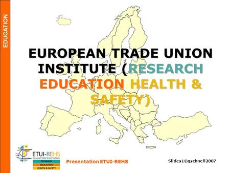EDUCATION Presentation ETUI-REHS Slides1©gschnell2007 EUROPEAN TRADE UNION INSTITUTE (RESEARCH EDUCATION HEALTH & SAFETY)
