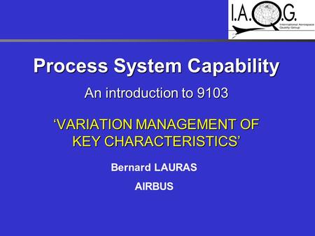 Process System Capability An introduction to 9103 ‘VARIATION MANAGEMENT OF KEY CHARACTERISTICS’ Bernard LAURAS AIRBUS.