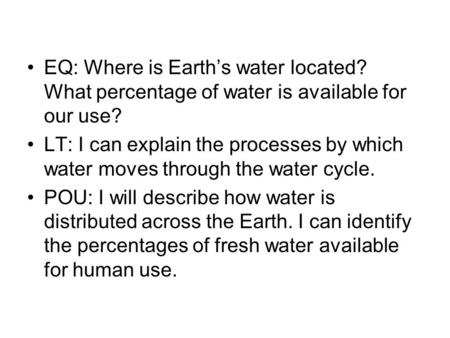 EQ: Where is Earth’s water located? What percentage of water is available for our use? LT: I can explain the processes by which water moves through the.