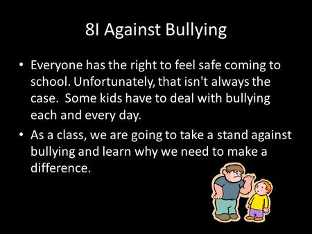 8I Against Bullying Everyone has the right to feel safe coming to school. Unfortunately, that isn't always the case. Some kids have to deal with bullying.
