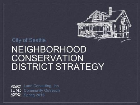 NEIGHBORHOOD CONSERVATION DISTRICT STRATEGY Lund Consulting, Inc. Community Outreach Spring 2015 City of Seattle.