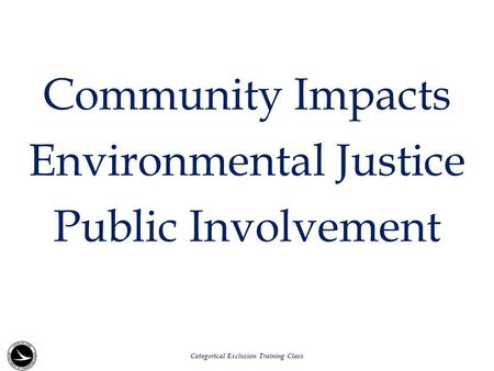 Community Impacts Environmental Justice Public Involvement Categorical Exclusion Training Class.