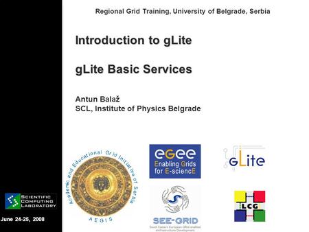 June 24-25, 2008 Regional Grid Training, University of Belgrade, Serbia Introduction to gLite gLite Basic Services Antun Balaž SCL, Institute of Physics.