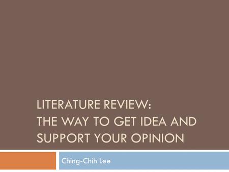 LITERATURE REVIEW: THE WAY TO GET IDEA AND SUPPORT YOUR OPINION Ching-Chih Lee.