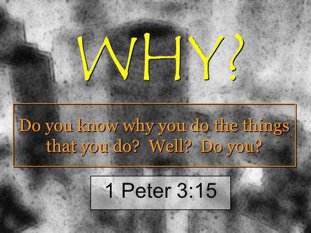 Do you know why you do the things that you do? Well? Do you? 1 Peter 3:15 WHY?