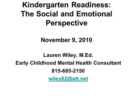 Kindergarten Readiness: The Social and Emotional Perspective November 9, 2010 Lauren Wiley, M.Ed. Early Childhood Mental Health Consultant 815-685-2150.