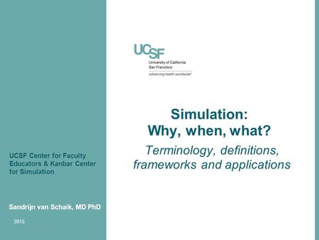 Simulation: Why, when, what? Terminology, definitions, frameworks and applications Sandrijn van Schaik, MD PhD 2015 UCSF Center for Faculty Educators &