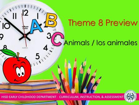 HISD EARLY CHILDHOOD DEPARTMENT ∙ CURRICULUM, INSTRUCTION, & ASSESSMENT Theme 8 Preview Animals / los animales.