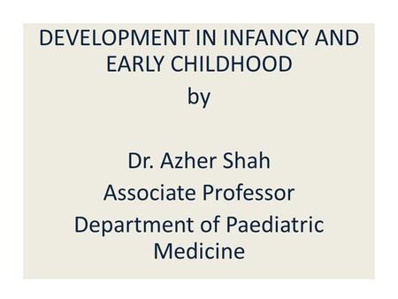 DEVELOPMENT IN INFANCY AND EARLY CHILDHOOD by Dr. Azher Shah Associate Professor Department of Paediatric Medicine.