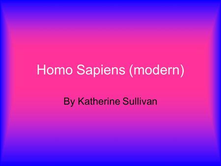 Homo Sapiens (modern) By Katherine Sullivan.