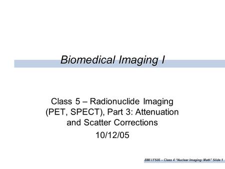 BMI I FS05 – Class 4 “Nuclear Imaging: Math” Slide 1 Biomedical Imaging I Class 5 – Radionuclide Imaging (PET, SPECT), Part 3: Attenuation and Scatter.