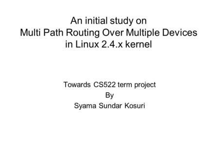 An initial study on Multi Path Routing Over Multiple Devices in Linux 2.4.x kernel Towards CS522 term project By Syama Sundar Kosuri.