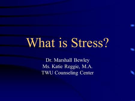 What is Stress? Dr. Marshall Bewley Ms. Katie Reggie, M.A. TWU Counseling Center.