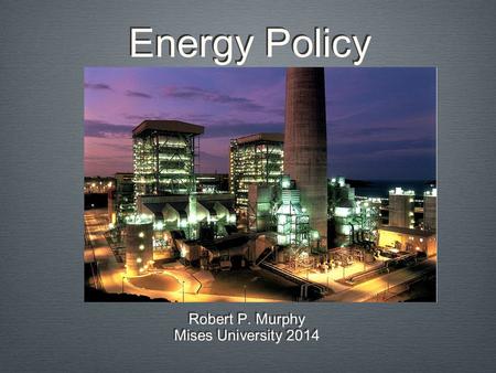 Energy Policy Robert P. Murphy Mises University 2014 Robert P. Murphy Mises University 2014.