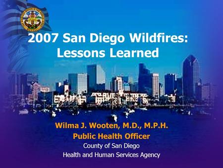 2007 San Diego Wildfires: Lessons Learned Wilma J. Wooten, M.D., M.P.H. Public Health Officer County of San Diego Health and Human Services Agency.