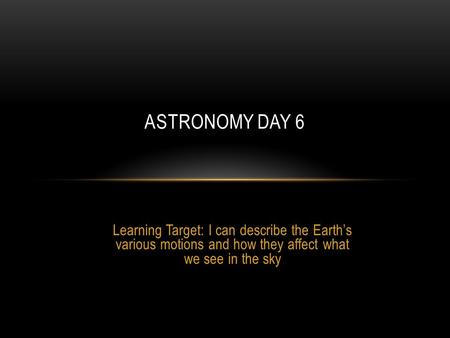 Learning Target: I can describe the Earth’s various motions and how they affect what we see in the sky ASTRONOMY DAY 6.