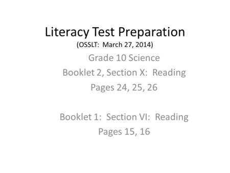 Literacy Test Preparation (OSSLT: March 27, 2014) Grade 10 Science Booklet 2, Section X: Reading Pages 24, 25, 26 Booklet 1: Section VI: Reading Pages.