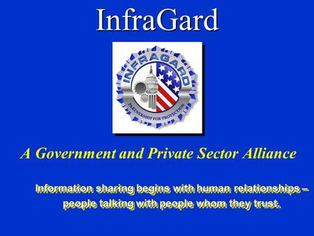 InfraGard A Government and Private Sector Alliance Information sharing begins with human relationships – people talking with people whom they trust. Information.
