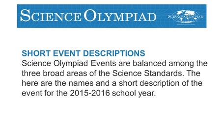 SHORT EVENT DESCRIPTIONS Science Olympiad Events are balanced among the three broad areas of the Science Standards. The here are the names and a short.