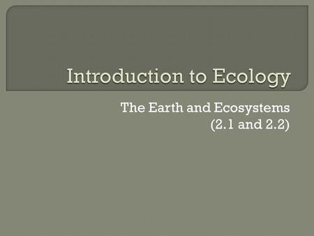 The Earth and Ecosystems (2.1 and 2.2).  The earth is a vast space and consists of three components: 1. Atmosphere – The layer of gases surrounding the.