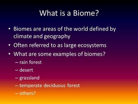What is a Biome? Biomes are areas of the world defined by climate and geography Often referred to as large ecosystems What are some examples of biomes?