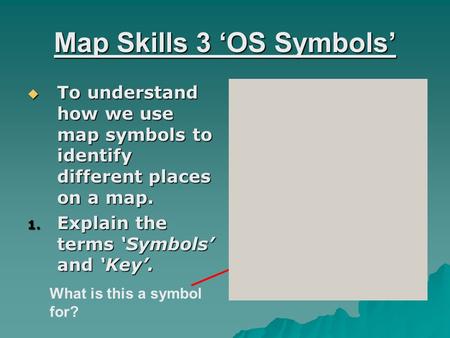 Map Skills 3 ‘OS Symbols’  To understand how we use map symbols to identify different places on a map. 1. Explain the terms ‘Symbols’ and ‘Key’. What.