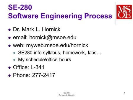 SE-280 Dr. Mark L. Hornick 1 SE-280 Software Engineering Process Dr. Mark L. Hornick   web: myweb.msoe.edu/hornick SE280 info syllabus,