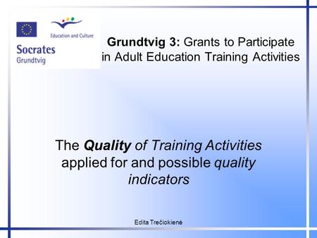 Edita Trečiokienė Grundtvig 3: Grants to Participate in Adult Education Training Activities The Quality of Training Activities applied for and possible.