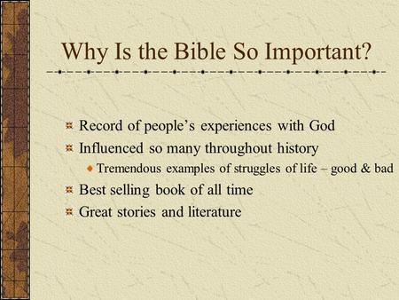Why Is the Bible So Important? Record of people’s experiences with God Influenced so many throughout history Tremendous examples of struggles of life –