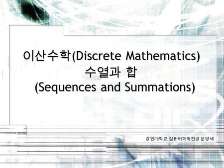 강원대학교 컴퓨터과학전공 문양세 이산수학 (Discrete Mathematics) 수열과 합 (Sequences and Summations)